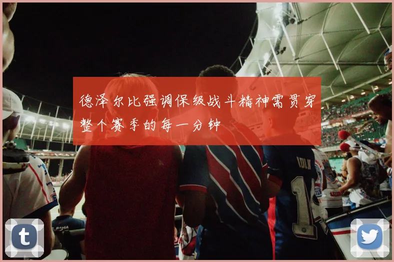 德泽尔比强调保级战斗精神需贯穿整个赛季的每一分钟