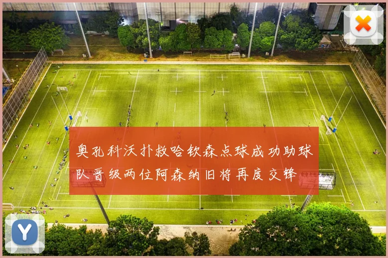 奥孔科沃扑救哈钦森点球成功助球队晋级两位阿森纳旧将再度交锋