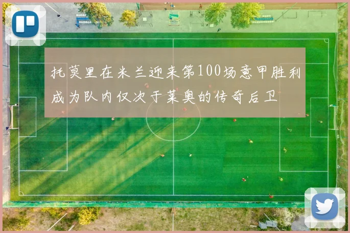 托莫里在米兰迎来第100场意甲胜利成为队内仅次于莱奥的传奇后卫
