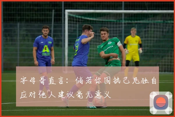 字母哥直言：倘若你固执己见独自应对他人建议毫无意义