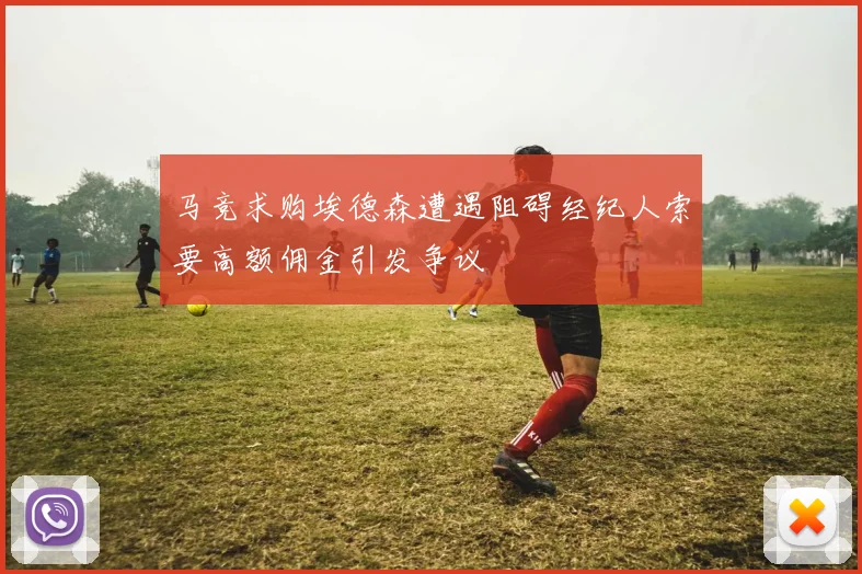 马竞求购埃德森遭遇阻碍经纪人索要高额佣金引发争议