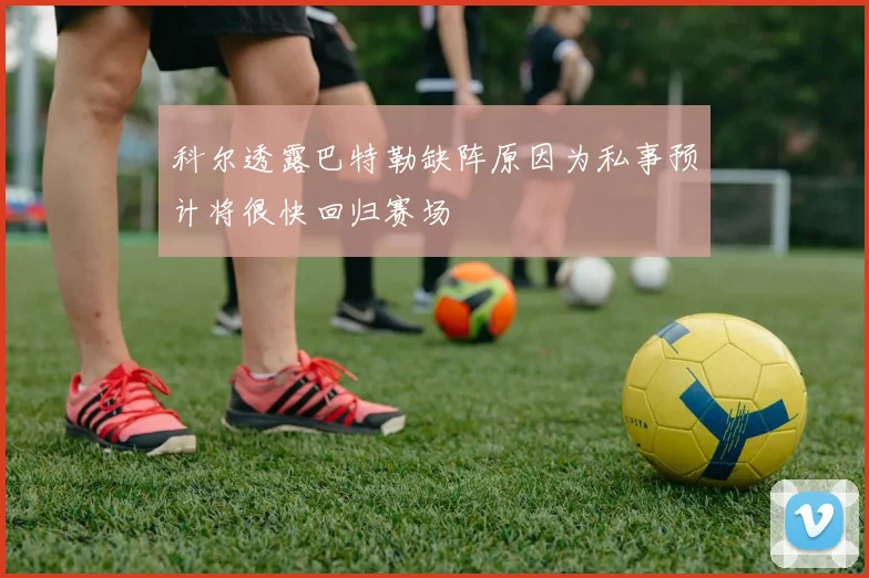 科尔透露巴特勒缺阵原因为私事预计将很快回归赛场