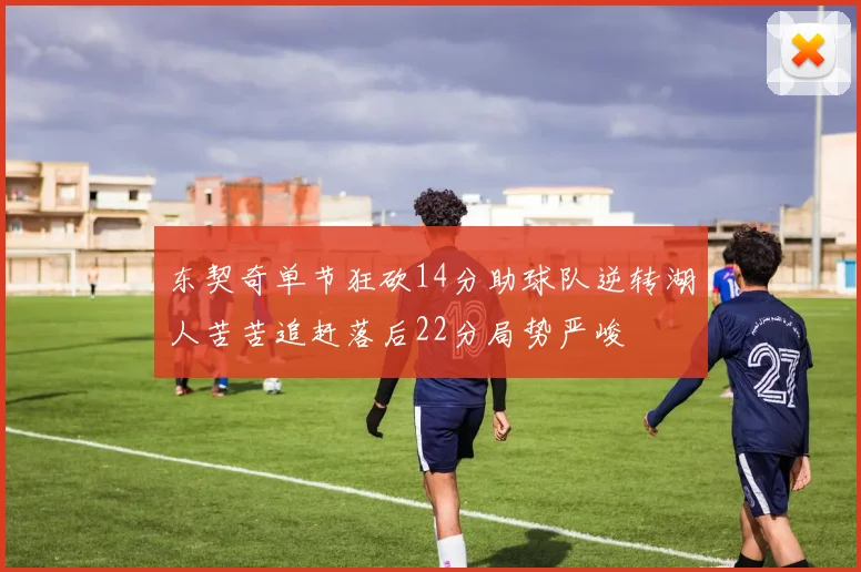 东契奇单节狂砍14分助球队逆转湖人苦苦追赶落后22分局势严峻