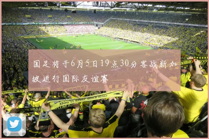 国足将于6月5日19点30分客战新加坡进行国际友谊赛