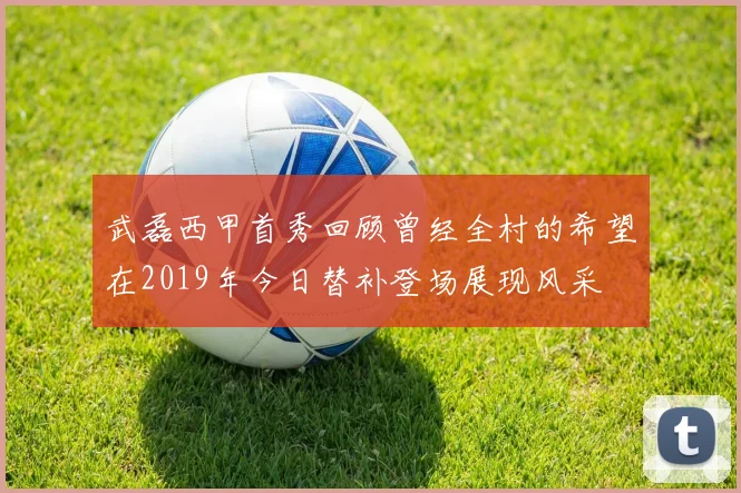 武磊西甲首秀回顾曾经全村的希望在2019年今日替补登场展现风采