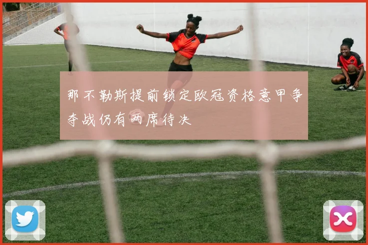 那不勒斯提前锁定欧冠资格意甲争夺战仍有两席待决